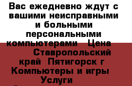 Вас ежедневно ждут с вашими неисправными и больными персональными компьютерами › Цена ­ 500 - Ставропольский край, Пятигорск г. Компьютеры и игры » Услуги   . Ставропольский край,Пятигорск г.